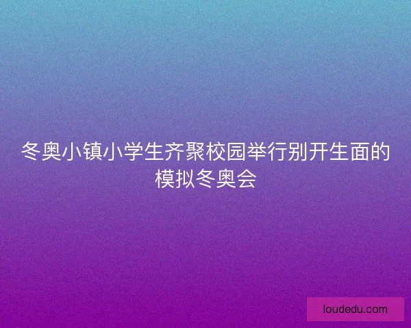 冬奥小镇小学生齐聚校园举行别开生面的模拟冬奥会