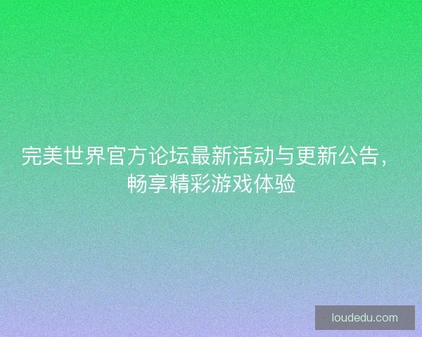 完美世界官方论坛最新活动与更新公告，畅享精彩游戏体验