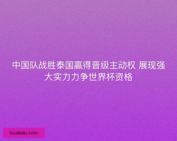 中国队战胜泰国赢得晋级主动权 展现强大实力力争世界杯资格