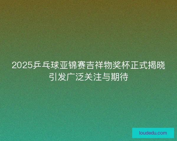 2025乒乓球亚锦赛吉祥物奖杯正式揭晓引发广泛关注与期待 2025乒乓球亚锦赛吉祥物奖杯正式揭晓引发广泛关注与期待