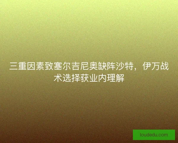 三重因素致塞尔吉尼奥缺阵沙特，伊万战术选择获业内理解