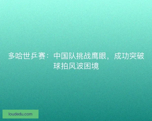 多哈世乒赛:中国队挑战鹰眼,成功突破球拍风波困境 多哈世乒赛:中国队挑战鹰眼,成功突破球拍风波困境