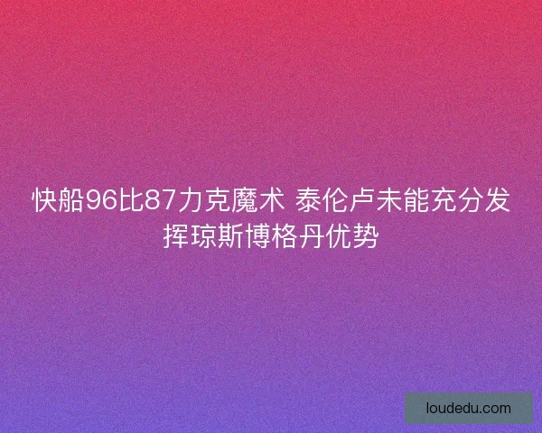 快船96比87力克魔术 泰伦卢未能充分发挥琼斯博格丹优势 快船96比87力克魔术 泰伦卢未能充分发挥琼斯博格丹优势