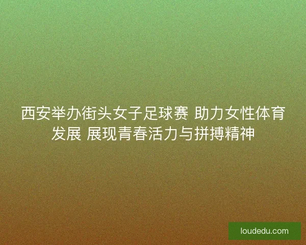 西安举办街头女子足球赛 助力女性体育发展 展现青春活力与拼搏精神 西安举办街头女子足球赛 助力女性体育发展 展现青春活力与拼搏精神