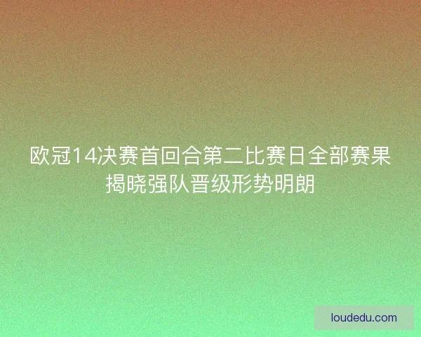 欧冠14决赛首回合第二比赛日全部赛果揭晓强队晋级形势明朗