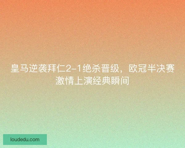 皇马逆袭拜仁2-1绝杀晋级，欧冠半决赛激情上演经典瞬间
