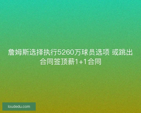 詹姆斯选择执行5260万球员选项 或跳出合同签顶薪1+1合同 詹姆斯选择执行5260万球员选项 或跳出合同签顶薪1+1合同