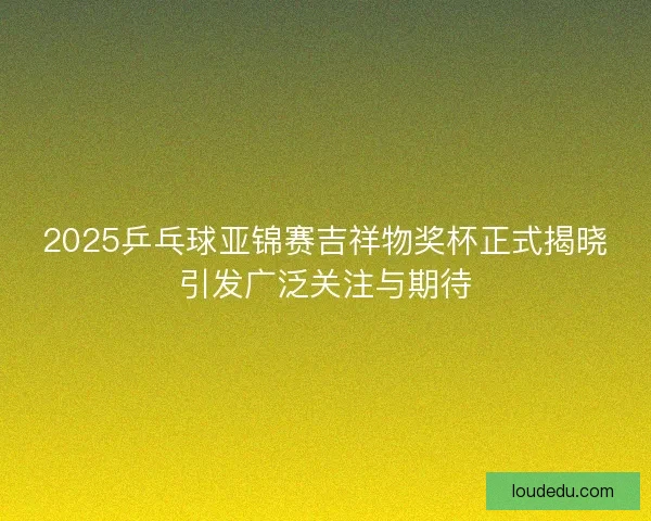 2025乒乓球亚锦赛吉祥物奖杯正式揭晓引发广泛关注与期待 2025乒乓球亚锦赛吉祥物奖杯正式揭晓引发广泛关注与期待