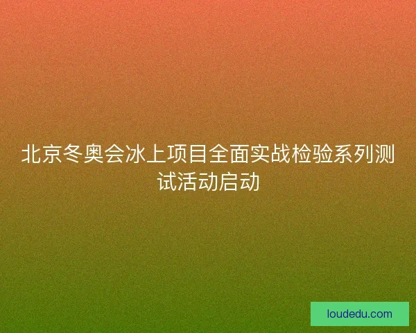 北京冬奥会冰上项目全面实战检验系列测试活动启动