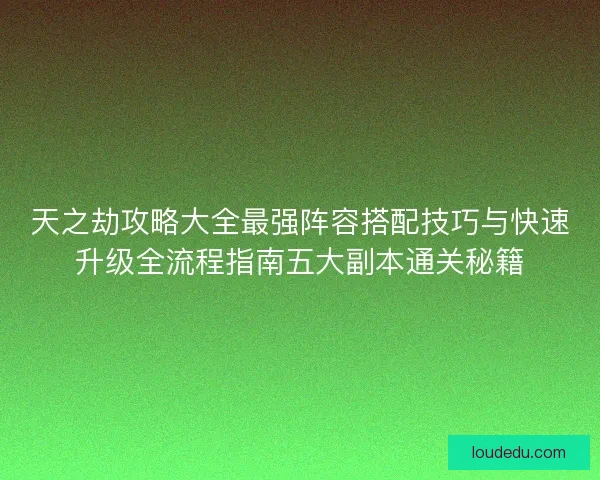 天之劫攻略大全最强阵容搭配技巧与快速升级全流程指南五大副本通关秘籍 天之劫攻略大全最强阵容搭配技巧与快速升级全流程指南五大副本通关秘籍