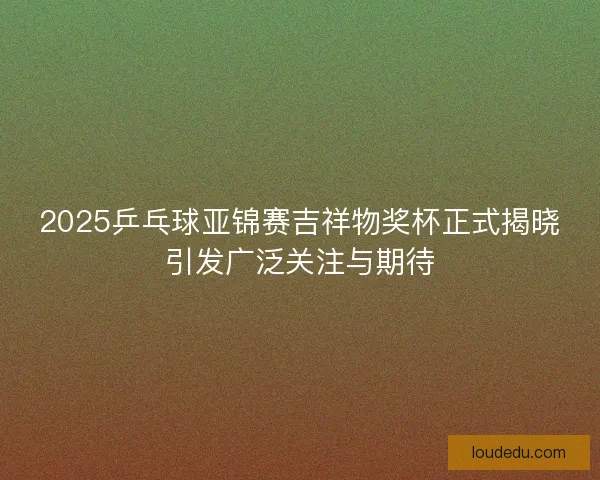 2025乒乓球亚锦赛吉祥物奖杯正式揭晓引发广泛关注与期待 2025乒乓球亚锦赛吉祥物奖杯正式揭晓引发广泛关注与期待