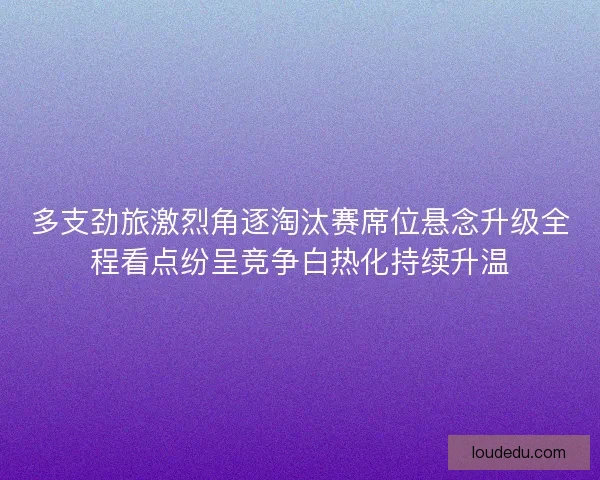 多支劲旅激烈角逐淘汰赛席位悬念升级全程看点纷呈竞争白热化持续升温 多支劲旅激烈角逐淘汰赛席位悬念升级全程看点纷呈竞争白热化持续升温