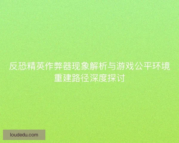 反恐精英作弊器现象解析与游戏公平环境重建路径深度探讨