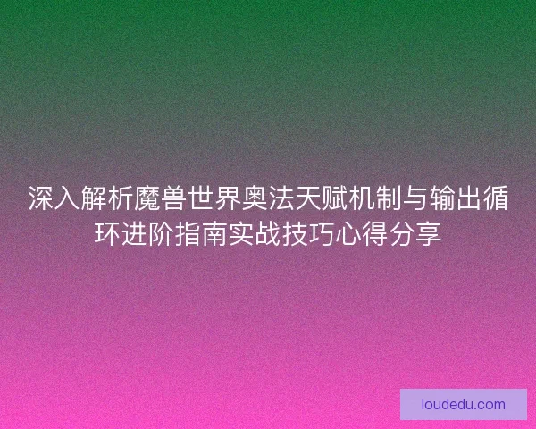 深入解析魔兽世界奥法天赋机制与输出循环进阶指南实战技巧心得分享 深入解析魔兽世界奥法天赋机制与输出循环进阶指南实战技巧心得分享